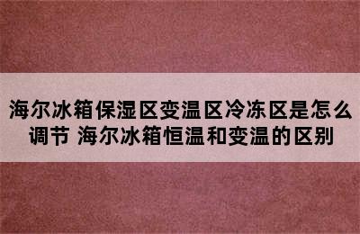 海尔冰箱保湿区变温区冷冻区是怎么调节 海尔冰箱恒温和变温的区别